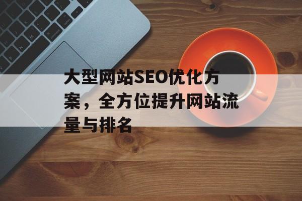 大型网站SEO优化方案，全方位提升网站流量与排名