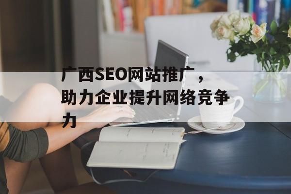 广西SEO网站推广,助力企业提升网络竞争力 广西SEO网站推广,助力企业提升网络竞争力