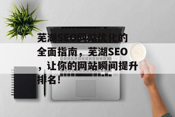 芜湖SEO网站优化的全面指南,芜湖SEO,让你的网站瞬间提升排名! 芜湖SEO网站优化的全面指南,芜湖SEO,让你的网站瞬间提升排名!