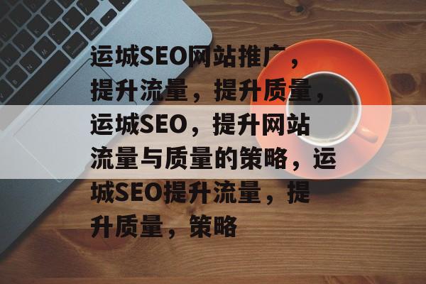 运城SEO网站推广,提升流量,提升质量,运城SEO,提升网站流量与质量的策略,运城SEO提升流量,提升质量,策略 运城SEO网站推广,提升流量,提升质量,运城SEO,提升网站流量与质量的策略,运城SEO提升流量,提升质量,策略