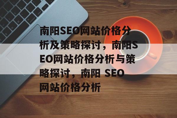 南阳SEO网站价格分析及策略探讨，南阳SEO网站价格分析与策略探讨，南阳 SEO网站价格分析
