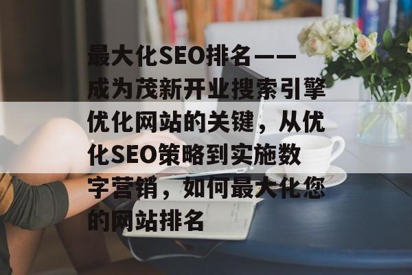 最大化SEO排名——成为茂新开业搜索引擎优化网站的关键，从优化SEO策略到实施数字营销，如何最大化您的网站排名