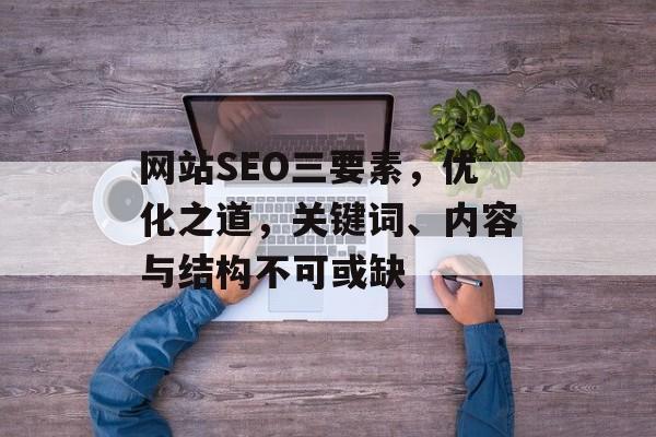 网站SEO三要素,优化之道,关键词、内容与结构不可或缺 网站SEO三要素,优化之道,关键词、内容与结构不可或缺