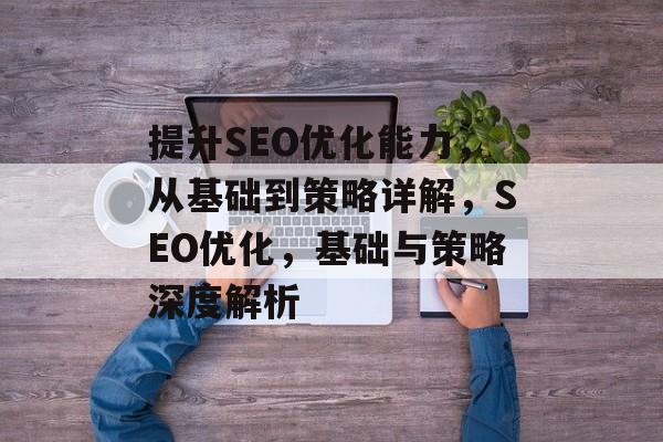 提升SEO优化能力，从基础到策略详解，SEO优化，基础与策略深度解析