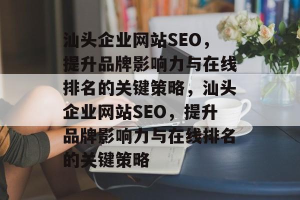 汕头企业网站SEO,提升品牌影响力与在线排名的关键策略,汕头企业网站SEO,提升品牌影响力与在线排名的关键策略 汕头企业网站SEO,提升品牌影响力与在线排名的关键策略,汕头企业网站SEO,提升品牌影响力与在线排名的关键策略