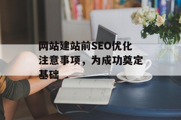 网站建站前SEO优化注意事项,为成功奠定基础 网站建站前SEO优化注意事项,为成功奠定基础