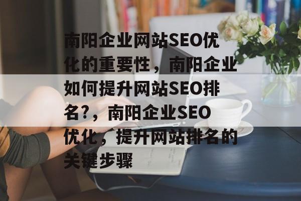 南阳企业网站SEO优化的重要性,南阳企业如何提升网站SEO排名?,南阳企业SEO优化,提升网站排名的关键步骤 南阳企业网站SEO优化的重要性,南阳企业如何提升网站SEO排名?,南阳企业SEO优化,提升网站排名的关键步骤