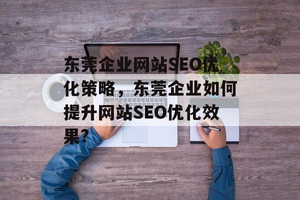 东莞企业网站SEO优化策略,东莞企业如何提升网站SEO优化效果? 东莞企业网站SEO优化策略,东莞企业如何提升网站SEO优化效果?