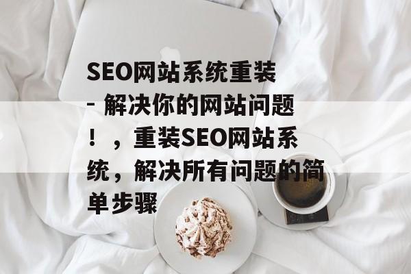 SEO网站系统重装 - 解决你的网站问题!,重装SEO网站系统,解决所有问题的简单步骤 SEO网站系统重装 - 解决你的网站问题!,重装SEO网站系统,解决所有问题的简单步骤