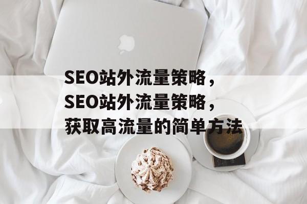 SEO站外流量策略,SEO站外流量策略,获取高流量的简单方法 SEO站外流量策略,SEO站外流量策略,获取高流量的简单方法