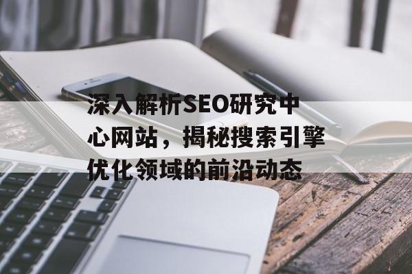 深入解析SEO研究中心网站，揭秘搜索引擎优化领域的前沿动态