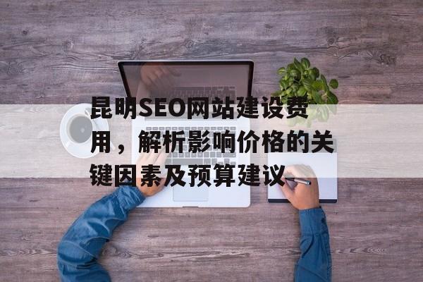 昆明SEO网站建设费用，解析影响价格的关键因素及预算建议