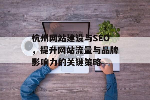 杭州网站建设与SEO，提升网站流量与品牌影响力的关键策略
