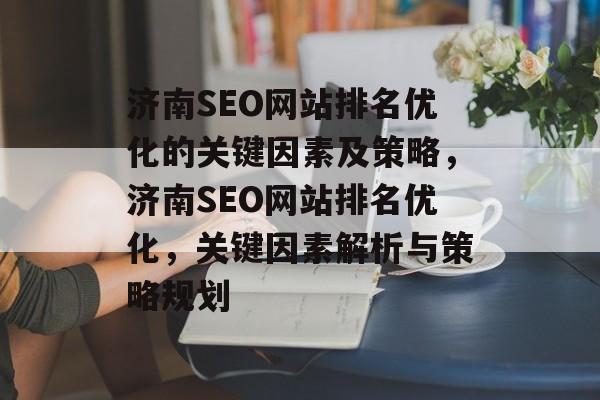 济南SEO网站排名优化的关键因素及策略，济南SEO网站排名优化，关键因素解析与策略规划