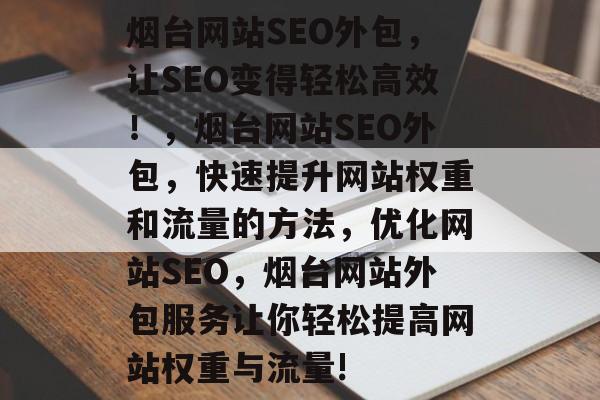 烟台网站SEO外包,让SEO变得轻松高效!,烟台网站SEO外包,快速提升网站权重和流量的方法,优化网站SEO,烟台网站外包服务让你轻松提高网站权重与流量! 烟台网站SEO外包,让SEO变得轻松高效!,烟台网站SEO外包,快速提升网站权重和流量的方法,优化网站SEO,烟台网站外包服务让你轻松提高网站权重与流量!