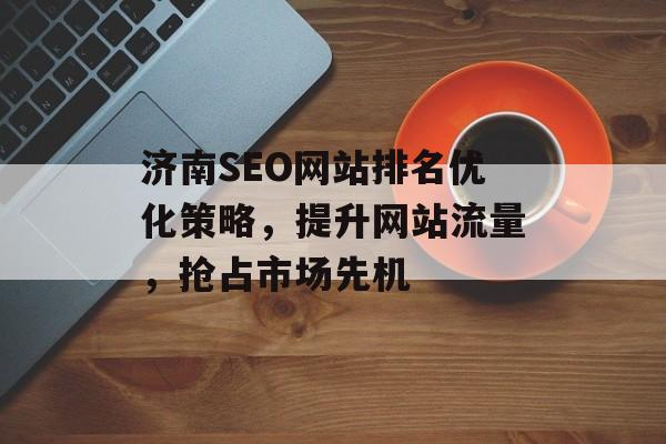 济南SEO网站排名优化策略,提升网站流量,抢占市场先机 济南SEO网站排名优化策略,提升网站流量,抢占市场先机