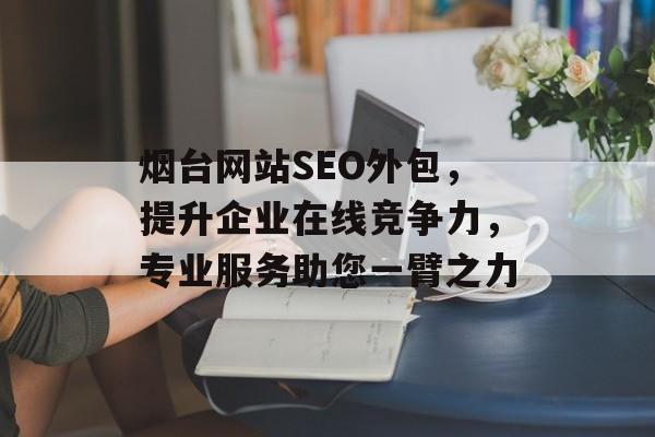 烟台网站SEO外包,提升企业在线竞争力,专业服务助您一臂之力 烟台网站SEO外包,提升企业在线竞争力,专业服务助您一臂之力