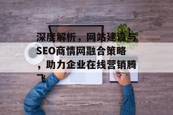 深度解析,网站建设与SEO商情网融合策略,助力企业在线营销腾飞 深度解析,网站建设与SEO商情网融合策略,助力企业在线营销腾飞