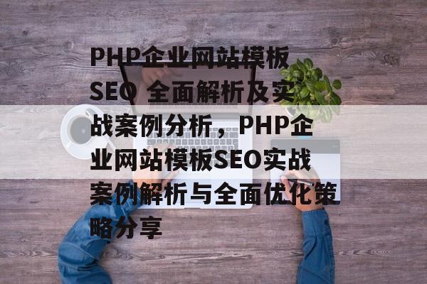 PHP企业网站模板 SEO 全面解析及实战案例分析，PHP企业网站模板SEO实战案例解析与全面优化策略分享