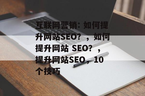 互联网营销: 如何提升网站SEO?,如何提升网站 SEO?,提升网站SEO,10个技巧 互联网营销: 如何提升网站SEO?,如何提升网站 SEO?,提升网站SEO,10个技巧