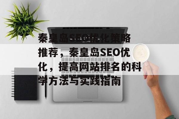 秦皇岛SEO优化策略推荐,秦皇岛SEO优化,提高网站排名的科学方法与实践指南 秦皇岛SEO优化策略推荐,秦皇岛SEO优化,提高网站排名的科学方法与实践指南