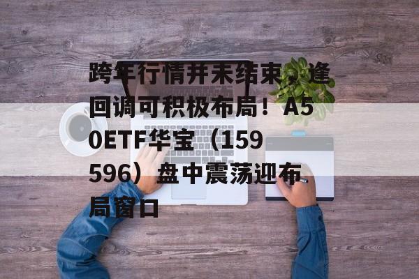 跨年行情并未结束,逢回调可积极布局!A50ETF华宝(159596)盘中震荡迎布局窗口 跨年行情并未结束,逢回调可积极布局!A50ETF华宝(159596)盘中震荡迎布局窗口