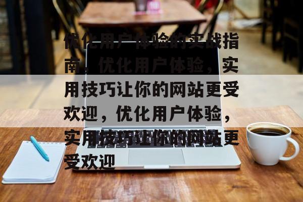 优化用户体验的实战指南,优化用户体验,实用技巧让你的网站更受欢迎,优化用户体验,实用技巧让你的网站更受欢迎 优化用户体验的实战指南,优化用户体验,实用技巧让你的网站更受欢迎,优化用户体验,实用技巧让你的网站更受欢迎