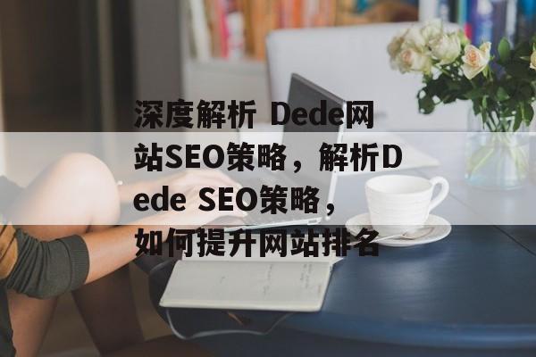 深度解析 Dede网站SEO策略，解析Dede SEO策略，如何提升网站排名