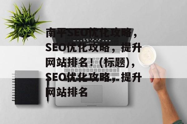 南平SEO优化攻略，SEO优化攻略，提升网站排名！(标题)，SEO优化攻略，提升网站排名