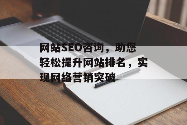 网站SEO咨询,助您轻松提升网站排名,实现网络营销突破 网站SEO咨询,助您轻松提升网站排名,实现网络营销突破