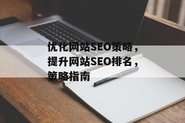 优化网站SEO策略,提升网站SEO排名,策略指南 优化网站SEO策略,提升网站SEO排名,策略指南