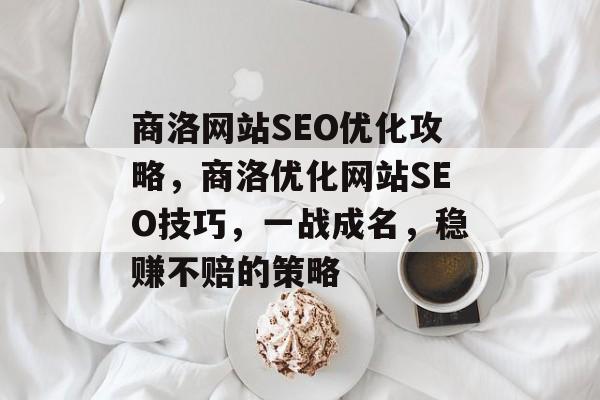 商洛网站SEO优化攻略,商洛优化网站SEO技巧,一战成名,稳赚不赔的策略 商洛网站SEO优化攻略,商洛优化网站SEO技巧,一战成名,稳赚不赔的策略
