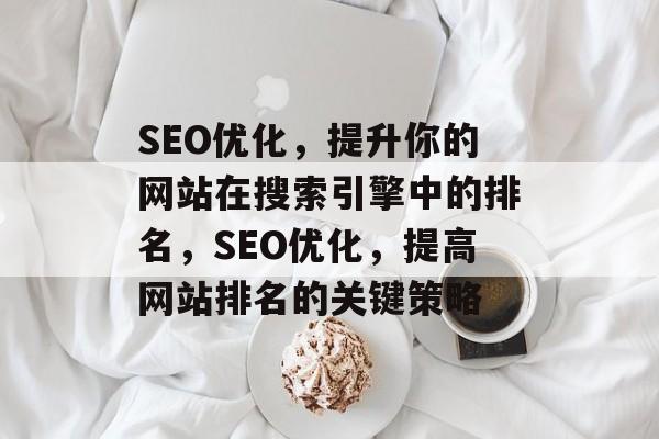 SEO优化,提升你的网站在搜索引擎中的排名,SEO优化,提高网站排名的关键策略 SEO优化,提升你的网站在搜索引擎中的排名,SEO优化,提高网站排名的关键策略