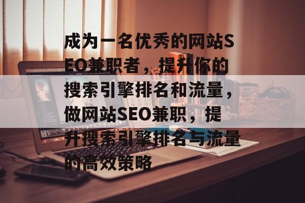 成为一名优秀的网站SEO兼职者,提升你的搜索引擎排名和流量,做网站SEO兼职,提升搜索引擎排名与流量的高效策略 成为一名优秀的网站SEO兼职者,提升你的搜索引擎排名和流量,做网站SEO兼职,提升搜索引擎排名与流量的高效策略