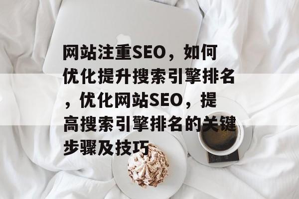 网站注重SEO,如何优化提升搜索引擎排名,优化网站SEO,提高搜索引擎排名的关键步骤及技巧 网站注重SEO,如何优化提升搜索引擎排名,优化网站SEO,提高搜索引擎排名的关键步骤及技巧