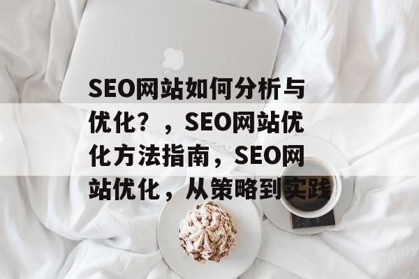 SEO网站如何分析与优化?,SEO网站优化方法指南,SEO网站优化,从策略到实践 SEO网站如何分析与优化?,SEO网站优化方法指南,SEO网站优化,从策略到实践