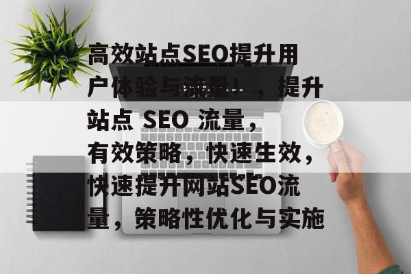 高效站点SEO提升用户体验与流量！，提升站点 SEO 流量，有效策略，快速生效，快速提升网站SEO流量，策略性优化与实施