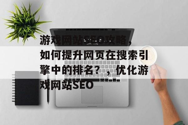 游戏网站SEO攻略,如何提升网页在搜索引擎中的排名?,优化游戏网站SEO 游戏网站SEO攻略,如何提升网页在搜索引擎中的排名?,优化游戏网站SEO