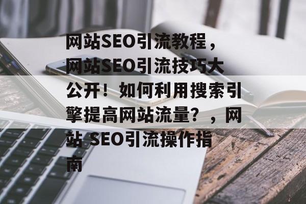 网站SEO引流教程,网站SEO引流技巧大公开!如何利用搜索引擎提高网站流量?,网站 SEO引流操作指南 网站SEO引流教程,网站SEO引流技巧大公开!如何利用搜索引擎提高网站流量?,网站 SEO引流操作指南