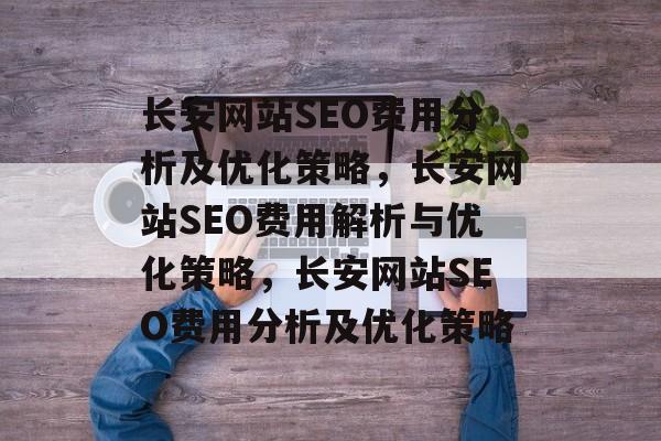 长安网站SEO费用分析及优化策略，长安网站SEO费用解析与优化策略，长安网站SEO费用分析及优化策略