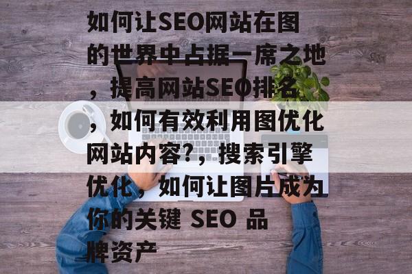 如何让SEO网站在图的世界中占据一席之地,提高网站SEO排名,如何有效利用图优化网站内容?,搜索引擎优化,如何让图片成为你的关键 SEO 品牌资产 如何让SEO网站在图的世界中占据一席之地,提高网站SEO排名,如何有效利用图优化网站内容?,搜索引擎优化,如何让图片成为你的关键 SEO 品牌资产