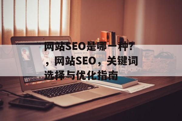 网站SEO是哪一种？，网站SEO，关键词选择与优化指南