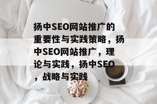 扬中SEO网站推广的重要性与实践策略,扬中SEO网站推广,理论与实践,扬中SEO,战略与实践 扬中SEO网站推广的重要性与实践策略,扬中SEO网站推广,理论与实践,扬中SEO,战略与实践