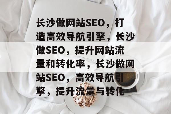 长沙做网站SEO,打造高效导航引擎,长沙做SEO,提升网站流量和转化率,长沙做网站SEO,高效导航引擎,提升流量与转化 长沙做网站SEO,打造高效导航引擎,长沙做SEO,提升网站流量和转化率,长沙做网站SEO,高效导航引擎,提升流量与转化