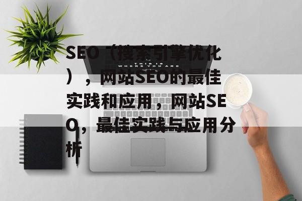 SEO（搜索引擎优化），网站SEO的最佳实践和应用，网站SEO，最佳实践与应用分析