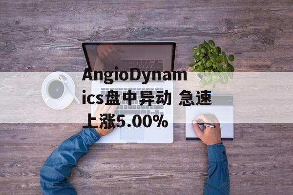 AngioDynamics盘中异动 急速上涨5.00% AngioDynamics盘中异动 急速上涨5.00%