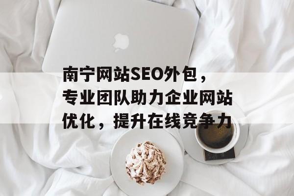 南宁网站SEO外包,专业团队助力企业网站优化,提升在线竞争力 南宁网站SEO外包,专业团队助力企业网站优化,提升在线竞争力