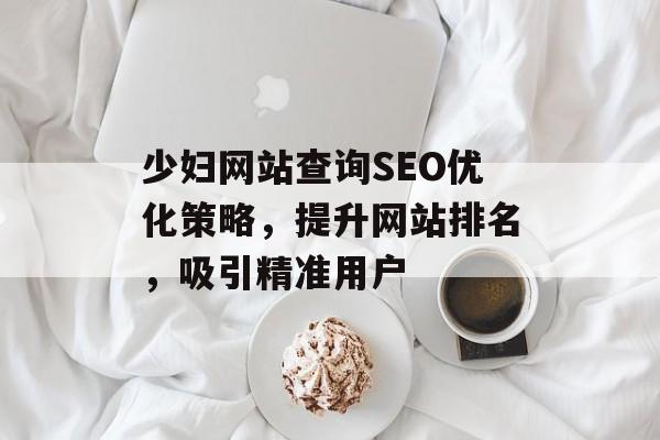 少妇网站查询SEO优化策略,提升网站排名,吸引精准用户 少妇网站查询SEO优化策略,提升网站排名,吸引精准用户