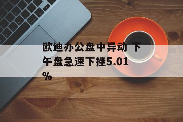欧迪办公盘中异动 下午盘急速下挫5.01% 欧迪办公盘中异动 下午盘急速下挫5.01%
