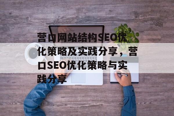 营口网站结构SEO优化策略及实践分享,营口SEO优化策略与实践分享 营口网站结构SEO优化策略及实践分享,营口SEO优化策略与实践分享